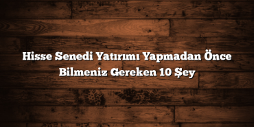 Hisse Senedi Yatırımı Yapmadan Önce Bilmeniz Gereken 10 Şey Hisse Senedi Yatırımı Yapmadan Önce Bilmeniz Gereken 10 Şey