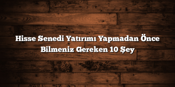 Hisse Senedi Yatırımı Yapmadan Önce Bilmeniz Gereken 10 Şey