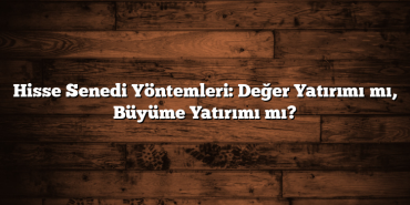 Hisse Senedi Yöntemleri: Değer Yatırımı mı, Büyüme Yatırımı mı?