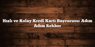 Hızlı ve Kolay Kredi Kartı Başvurusu: Adım Adım Rehber