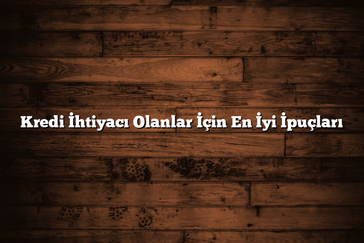 Kredi İhtiyacı Olanlar İçin En İyi İpuçları Kredi İhtiyacı Olanlar İçin En İyi İpuçları