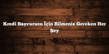 Kredi Başvurusu İçin Bilmeniz Gereken Her Şey Kredi Başvurusu İçin Bilmeniz Gereken Her Şey