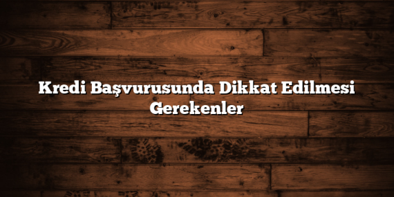Kredi Başvurusunda Dikkat Edilmesi Gerekenler