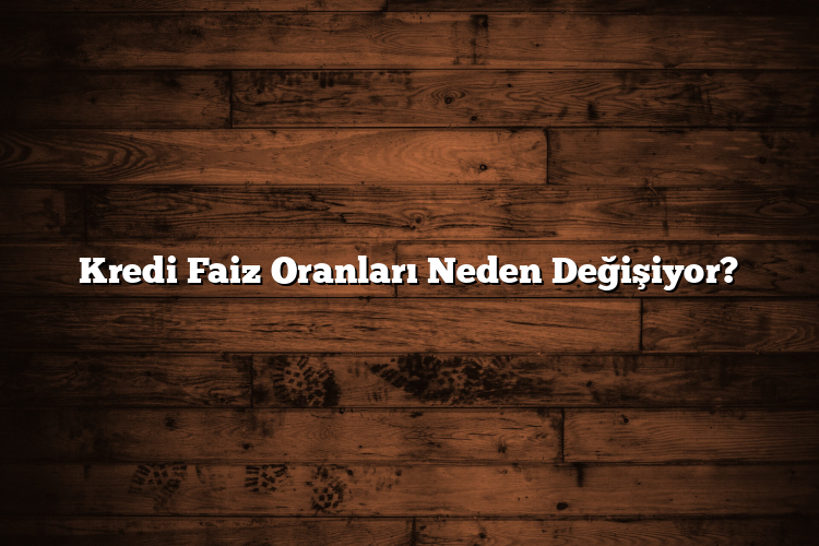 Kredi Faiz Oranları Neden Değişiyor?