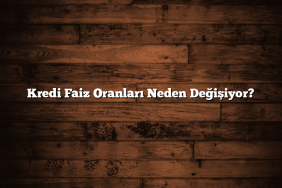 Kredi Faiz Oranları Neden Değişiyor?