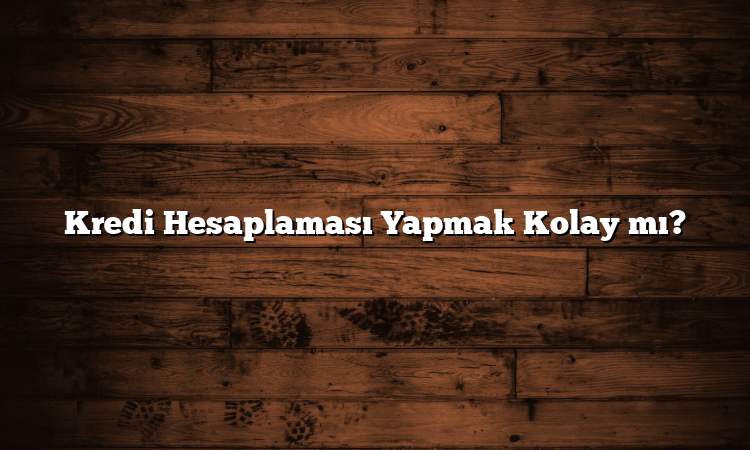 Kredi Hesaplaması Yapmak Kolay mı?