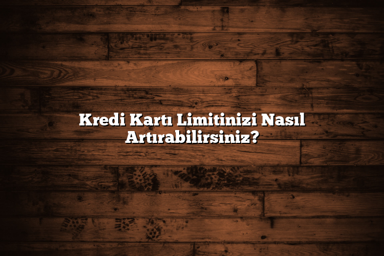 Kredi Kartı Limitinizi Nasıl Artırabilirsiniz? Kredi Kartı Limitinizi Nasıl Artırabilirsiniz?