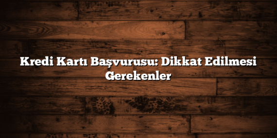 Kredi Kartı Başvurusu: Dikkat Edilmesi Gerekenler