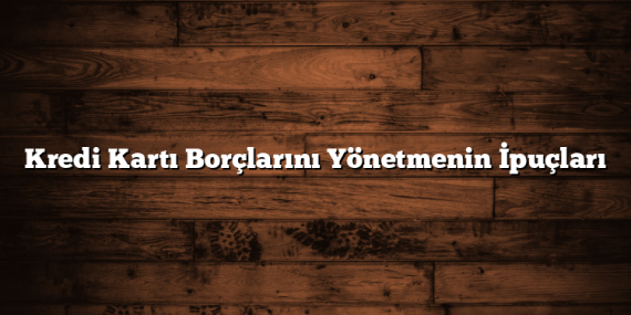 Kredi Kartı Borçlarını Yönetmenin İpuçları