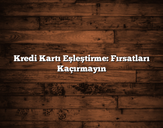 Kredi Kartı Eşleştirme: Fırsatları Kaçırmayın