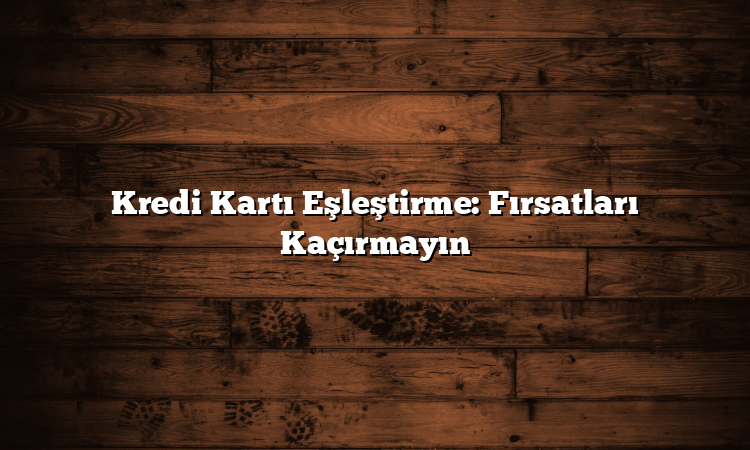 Kredi Kartı Eşleştirme: Fırsatları Kaçırmayın Kredi Kartı Eşleştirme: Fırsatları Kaçırmayın