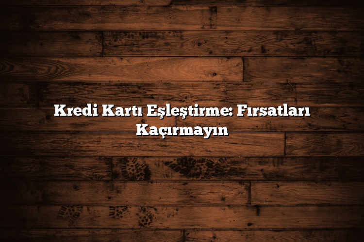 Kredi Kartı Eşleştirme: Fırsatları Kaçırmayın