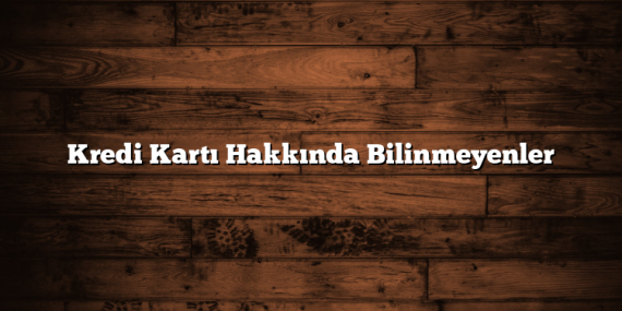 Kredi Kartı Hakkında Bilinmeyenler