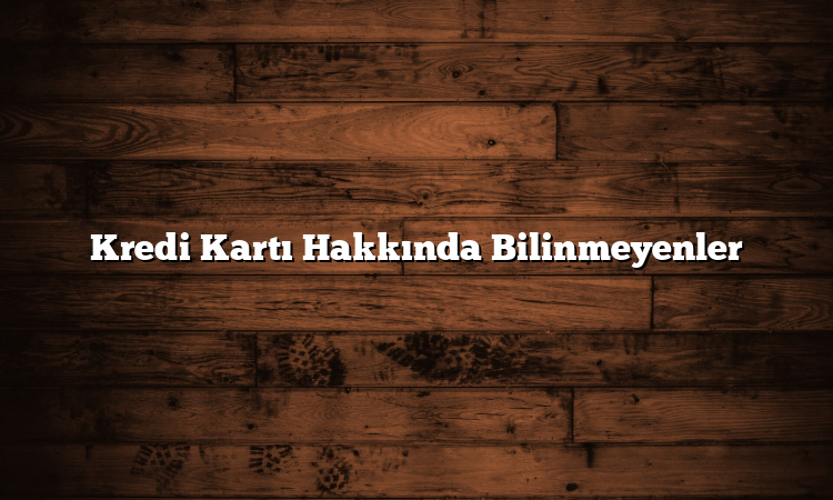 Kredi Kartı Hakkında Bilinmeyenler