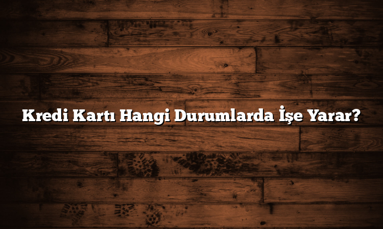 Kredi Kartı Hangi Durumlarda İşe Yarar?