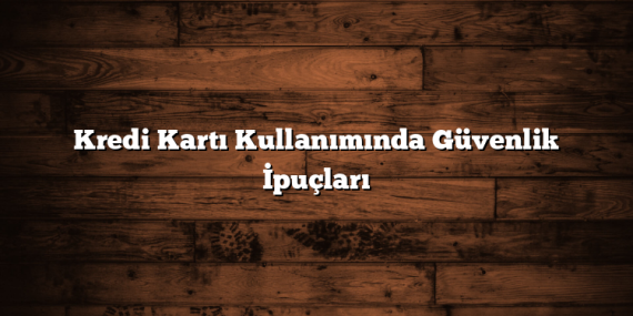 Kredi Kartı Kullanımında Güvenlik İpuçları
