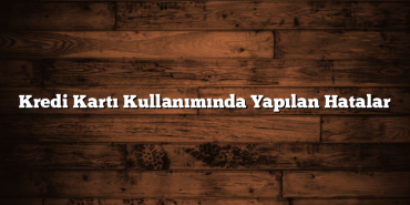 Kredi Kartı Kullanımında Yapılan Hatalar Kredi Kartı Kullanımında Yapılan Hatalar