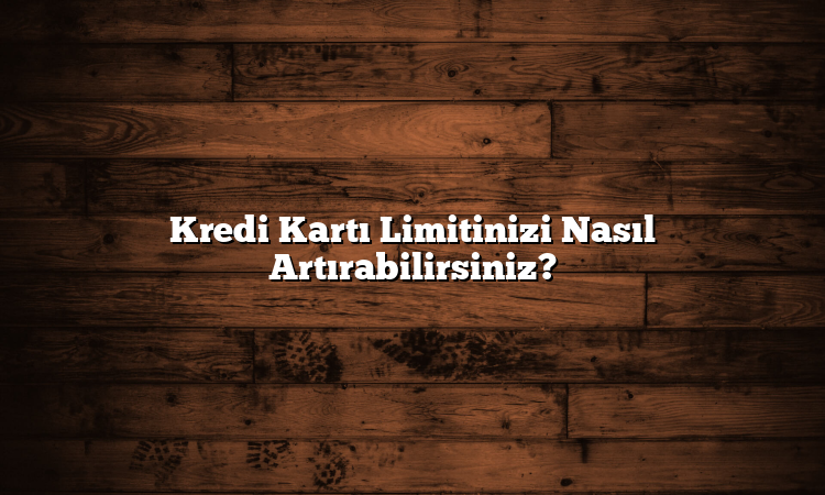 Kredi Kartı Limitinizi Nasıl Artırabilirsiniz?