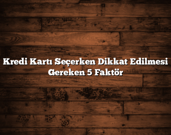 Kredi Kartı Seçerken Dikkat Edilmesi Gereken 5 Faktör