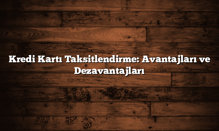 Kredi Kartı Taksitlendirme: Avantajları ve Dezavantajları