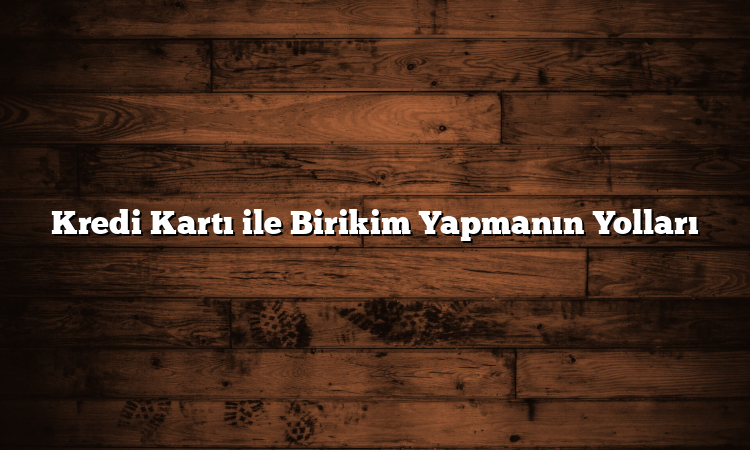 Kredi Kartı ile Birikim Yapmanın Yolları