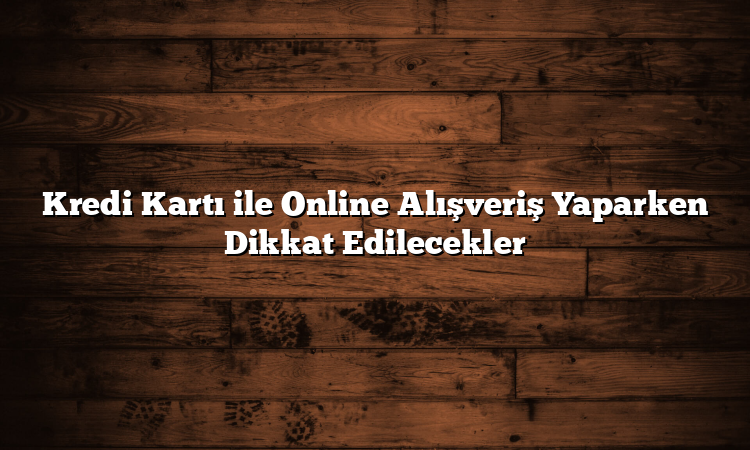 Kredi Kartı ile Online Alışveriş Yaparken Dikkat Edilecekler