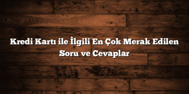 Kredi Kartı ile İlgili En Çok Merak Edilen Soru ve Cevaplar Kredi Kartı ile İlgili En Çok Merak Edilen Soru ve Cevaplar