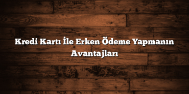 Kredi Kartı İle Erken Ödeme Yapmanın Avantajları Kredi Kartı İle Erken Ödeme Yapmanın Avantajları