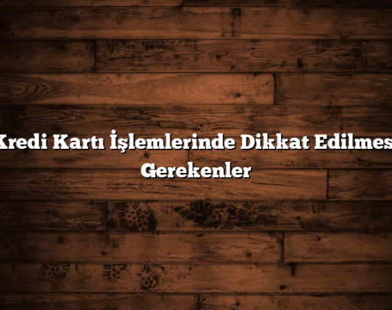 Kredi Kartı İşlemlerinde Dikkat Edilmesi Gerekenler