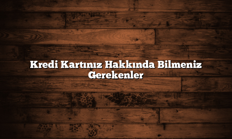 Kredi Kartınız Hakkında Bilmeniz Gerekenler
