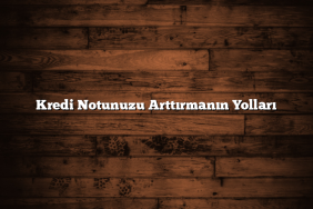 Kredi Notunuzu Arttırmanın Yolları