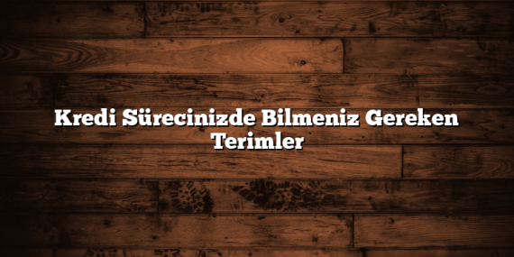 Kredi Sürecinizde Bilmeniz Gereken Terimler