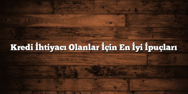 Kredi İhtiyacı Olanlar İçin En İyi İpuçları Kredi İhtiyacı Olanlar İçin En İyi İpuçları