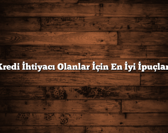 Kredi İhtiyacı Olanlar İçin En İyi İpuçları