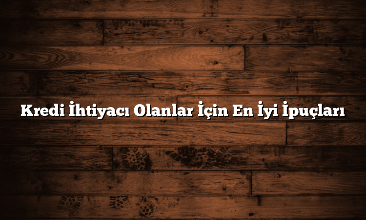 Kredi İhtiyacı Olanlar İçin En İyi İpuçları
