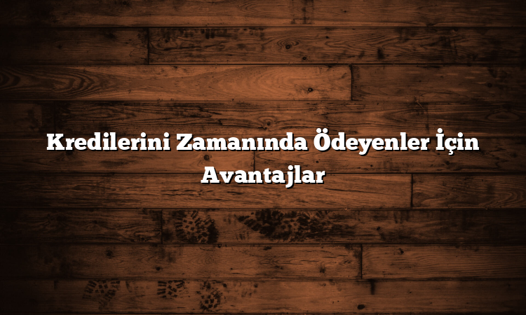 Kredilerini Zamanında Ödeyenler İçin Avantajlar