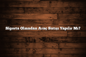 Sigorta Olmadan Araç Satışı Yapılır Mı?
