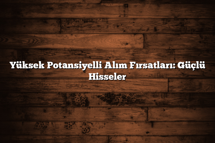 Yüksek Potansiyelli Alım Fırsatları: Güçlü Hisseler Yüksek Potansiyelli Alım Fırsatları: Güçlü Hisseler