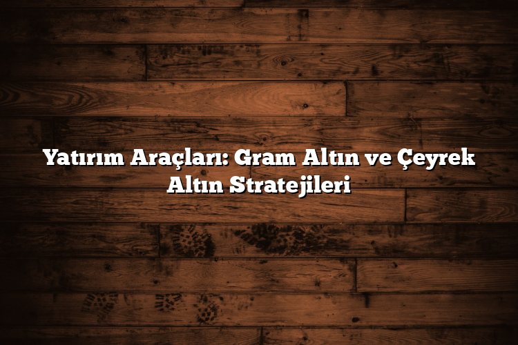 Yatırım Araçları: Gram Altın ve Çeyrek Altın Stratejileri Yatırım Araçları: Gram Altın ve Çeyrek Altın Stratejileri