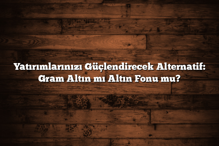 Yatırımlarınızı Güçlendirecek Alternatif: Gram Altın mı Altın Fonu mu? Yatırımlarınızı Güçlendirecek Alternatif: Gram Altın mı Altın Fonu mu?