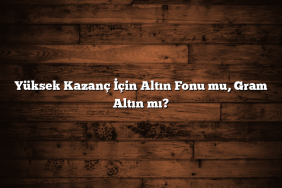 Yüksek Kazanç İçin Altın Fonu mu, Gram Altın mı?