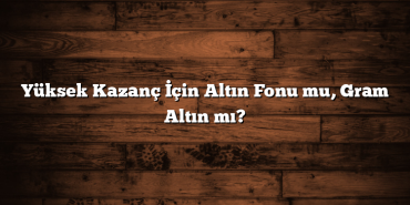 Yüksek Kazanç İçin Altın Fonu mu, Gram Altın mı? Yüksek Kazanç İçin Altın Fonu mu, Gram Altın mı?