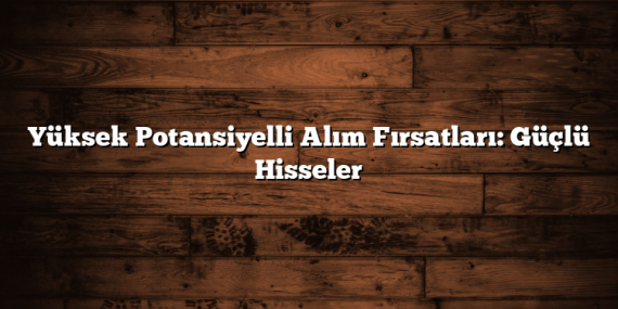 Yüksek Potansiyelli Alım Fırsatları: Güçlü Hisseler