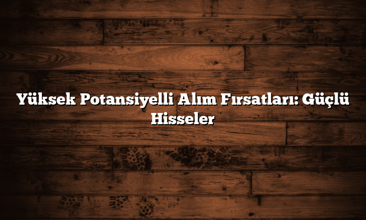 Yüksek Potansiyelli Alım Fırsatları: Güçlü Hisseler