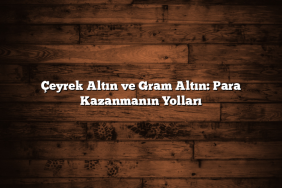 Çeyrek Altın ve Gram Altın: Para Kazanmanın Yolları