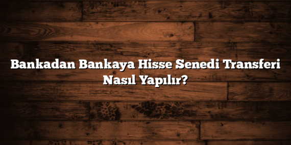 Bankadan Bankaya Hisse Senedi Transferi Nasıl Yapılır?