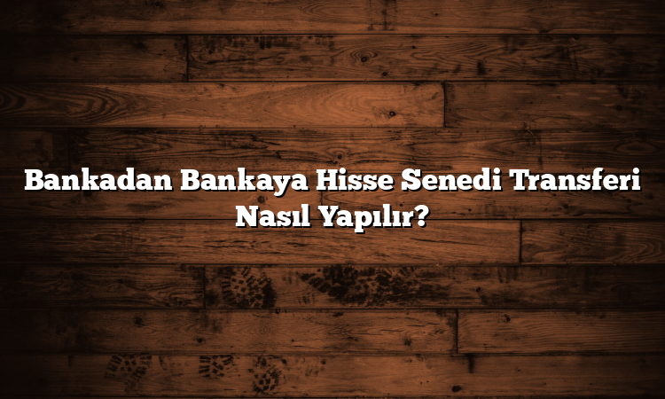 Bankadan Bankaya Hisse Senedi Transferi Nasıl Yapılır? Bankadan Bankaya Hisse Senedi Transferi Nasıl Yapılır?