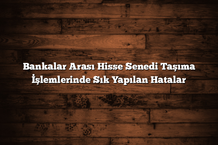 Bankalar Arası Hisse Senedi Taşıma İşlemlerinde Sık Yapılan Hatalar Bankalar Arası Hisse Senedi Taşıma İşlemlerinde Sık Yapılan Hatalar