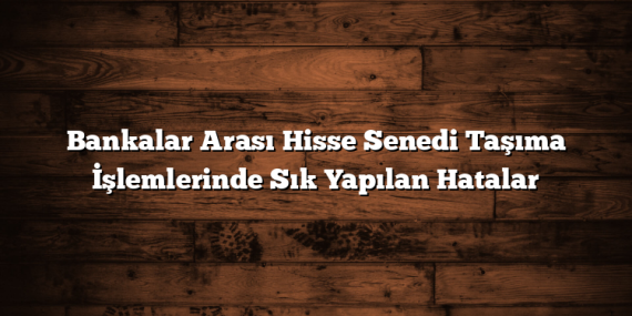 Bankalar Arası Hisse Senedi Taşıma İşlemlerinde Sık Yapılan Hatalar