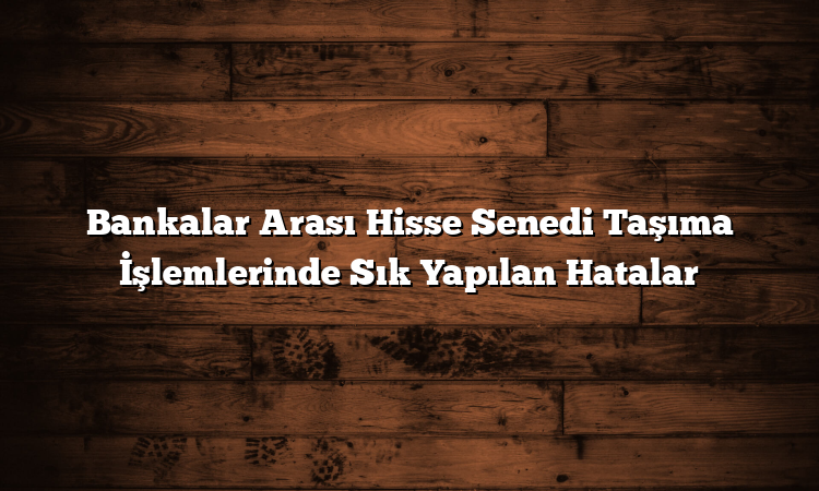 Bankalar Arası Hisse Senedi Taşıma İşlemlerinde Sık Yapılan Hatalar